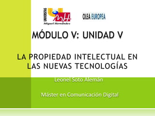 LA PROPIEDAD INTELECTUAL EN
LAS NUEVAS TECNOLOGÍAS
Máster en Comunicación Digital
MÓDULO V: UNIDAD V
Leonel Soto Alemán
 