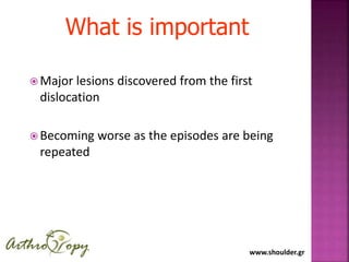 www.shoulder.gr
 Major lesions discovered from the first
dislocation
 Becoming worse as the episodes are being
repeated
What is important
 