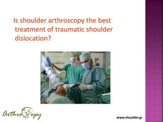 www.shoulder.grwww.shoulder.gr
Is shoulder arthroscopy the best
treatment of traumatic shoulder
dislocation?
 