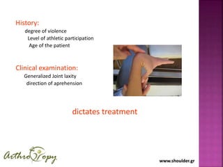 www.shoulder.grwww.shoulder.gr
History:
degree of violence
Level of athletic participation
Age of the patient
Clinical examination:
Generalized Joint laxity
direction of aprehension
dictates treatment
 