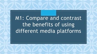 C
M1: Compare and contrast
the benefits of using
different media platforms
 