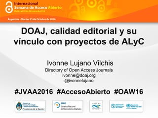 DOAJ, calidad editorial y su
vínculo con proyectos de ALyC
Ivonne Lujano Vilchis
Directory of Open Access Journals
ivonne@doaj.org
@ivonnelujano
#JVAA2016 #AccesoAbierto #OAW16
 