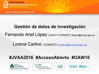 Gestión de datos de investigación
Fernando Ariel López (CAICYT-CONICET) flopez@caicyt.gov.ar
Lorena Carlino (CONICET) lcarlino@conicet.gov.ar
#JVAA2016 #AccesoAbierto #OAW16
 