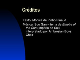 Créditos Texto: Mônica de Pinho Pinaud Música: Suo Gan – tema de  Empire of the Sun  (Império do Sol), interpretado por Ambrosian Boys Choir 