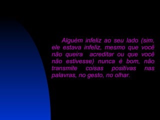 Alguém infeliz ao seu lado (sim, ele estava infeliz, mesmo que você não queira  acreditar ou que você não estivesse) nunca é bom, não transmite coisas positivas nas palavras, no gesto, no olhar.  