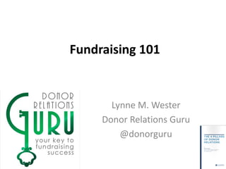 Fundraising 101
Lynne M. Wester
Donor Relations Guru
@donorguru
 