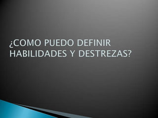 ¿COMO PUEDO DEFINIR HABILIDADES Y DESTREZAS?