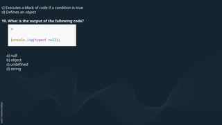 c) Executes a block of code if a condition is true
d) Defines an object
10. What is the output of the following code?
a) null
b) object
c) undefined
d) string
 