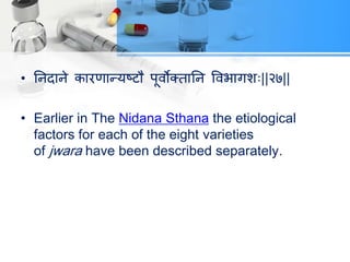 • तनदाने िायणान्मष्टौ ऩूवोक्तातन ववबागश्||२७||
• Earlier in The Nidana Sthana the etiological
factors for each of the eight varieties
of jwara have been described separately.
 
