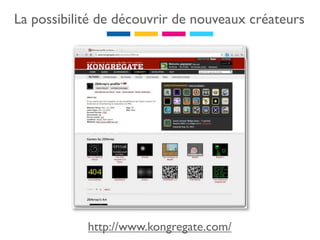 La possibilité de découvrir de nouveaux créateurs




            http://www.kongregate.com/
 