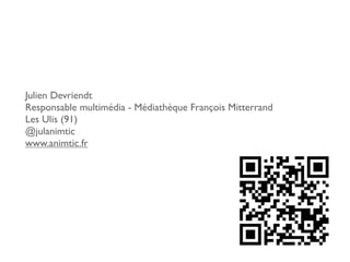Julien Devriendt
Responsable multimédia - Médiathèque François Mitterrand
Les Ulis (91)
@julanimtic
www.animtic.fr
 