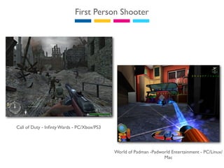 First Person Shooter




Call of Duty - Inﬁnty Wards - PC/Xbox/PS3




                                            World of Padman -Padworld Entertainment - PC/Linux/
                                                                  Mac
 