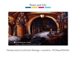 Point and Clic




Monkey Island 2: LeChuck's Revenge - LucasArts - PC/Xbox/PS3/iOS/
 