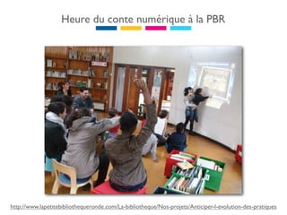 Heure du conte numérique à la PBR




http://www.lapetitebibliothequeronde.com/La-bibliotheque/Nos-projets/Anticiper-l-evolution-des-pratiques
 