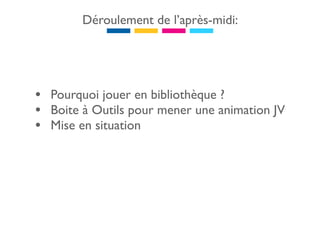 Déroulement de l’après-midi:




• Pourquoi jouer en bibliothèque ?
• Boite à Outils pour mener une animation JV
• Mise en situation
 