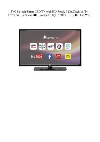 JVC 32 inch Smart LED TV with HD Ready 720p,Catch up Tv,
Freeview, Freeview HD, Freeview Play, Netflix, USB, Built-in WiFi
 