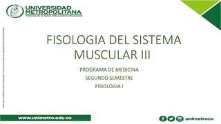 FISOLOGIA DEL SISTEMA
MUSCULAR III
PROGRAMA DE MEDICINA
SEGUNDO SEMESTRE
FISIOLOGIA I
 