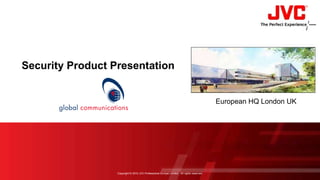 Security Product Presentation European HQ London UK Copyright © 2010 JVC Professional Europe Limited.  All rights reserved.  