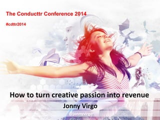 The Conducttr Conference 2014 
Jonny Virgo 
How to turn creative passion into revenue 
@jonnyvirgo 
#cdttr2014  