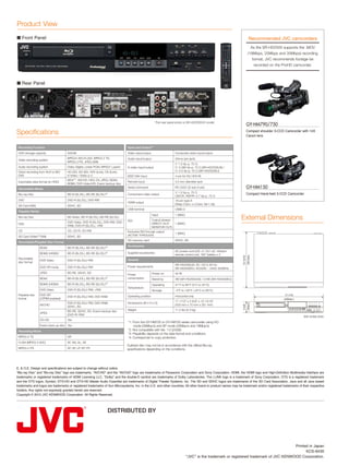Product View
■ Front Panel                                                                                                                                                       Recommended JVC camcorders
                                                                                                                                                                     As the SR-HD2500 supports the .MOV
                                                                                                                                                                   (19Mbps, 25Mbps and 35Mbps) recording
                                                                                                                                                                      format, JVC recommends footage be
                                                                                                                                                                        recorded on the ProHD camcorder.



■ Rear Panel




                                                                                                        This rear panel photo is SR-HD2500US model.
                                                                                                                                                                  GY-HM790/750	
Specifications                                                                                                                                                    Compact shoulder 3-­ CD Camcorder with 14X
                                                                                                                                                                  Canon lens
                                                                                                                                                                                     C



 Recording Function                                                              Input and Output*4
 HDD storage capacity                 500GB                                      Video input/output                   Composite video input/output
                                      MPEG4 AVC/H.264, MPEG-2 TS,                Audio input/output                   2Vrms (pin jack)
 Video recording system
                                      MPEG-2 PS, JPEG (Still)
                                                                                                                      Y: 1.0 Vp-p, 75 Ω;
 Audio recording system               Dolby Digital, Linear PCM, MPEG1 Layer2    S-video input/output                 C: 0.286 Vp-p, 75 Ω (SR-HD2500US) /
 Direct recording from AUX to BD/     HD-SDI, SD-SDI, HDV (iLink), DV (iLink),                                        C: 0.3 Vp-p, 75 Ω (SR-HD2500EU)
 DVD                                  S-Video / Video (L1)                       IEEE1394 input                       4-pin for DV, HDV IN
                                      MOV*1, AVCHD, HDV, DV, JPEG, BDAV,
 Importable data format (to HDD)                                                 Remote input                         3.5 mm diameter jack
                                      BDMV, DVD-Video/VR, Everio backup disc
 Recordable Media                                                                Serial command                       RC-232C (D-sub 9-pin)                       GY-HM150	
                                                                                                                      Y: 1.0 Vp-p, 75 Ω                           Compact Hand-held 3-CCD Camcorder
 Blu-ray Disc                         BD-R (SL/DL), BD-RE (SL/DL)*2              Component video output
                                                                                                                      CB/CR, PB/PR: 0.7 Vp-p, 75 Ω
 DVD                                  DVD-R (SL/DL), DVD-RW                                                           19-pin type A
                                                                                 HDMI output
                                                                                                                      (Deep Color, x.v.Color, Ver.1.3a)
 SD Card (Still)                      SDHC, SD
                                                                                 USB terminal                         USB2.0
 Playable Media

                                                                                                                                                                External Dimensions
                                                                                                      Input           1 (BNC)
 Blu-ray Disc                         BD-Video, BD-R (SL/DL), BD-RE (SL/DL)
                                                                                 SDI                  Output (shares
                                      DVD-Video, DVD-R (SL/DL), DVD-RW, DVD-                          DIRECT OUT/    1 (BNC)
 DVD
                                      RAM, DVD+R (SL/DL), +RW                                         MONITOR OUT)
 CD                                   CD, CD-R, CD-RW                            Exclusive SDI through output
                                                                                                                      1 (BNC)
 SD Card (Video*3/Still)              SDHC, SD                                   (ACTIVE THROUGH)
                                                                                 SD memory card                       SDHC, SD
 Recordable/Playable Disc Format
                                                                                 Accessories
                   BDAV               BD-R (SL/DL), BD-RE (SL/DL)*2
                                                                                                                      AC power cord (US: x1; EU: x2) infrared
                   BDMV (HDMV)        BD-R (SL/DL), BD-RE (SL/DL)*2              Supplied accessories
                                                                                                                      remote control unit, “AA” battery x 2
 Recordable                                                                      General
                   DVD-Video          DVD-R (SL/DL)/-RW
 disc format
                                                                                                                      SR-HD2500US: AC 120 V, 60 Hz
                   DVD-VR mode        DVD-R (SL/DL)/-RW                          Power requirements
                                                                                                                      SR-HD2500EU: AC220V ~ 240V, 50/60Hz
                   JPEG               BD-RE, SDHC, SD                                                 Power on        42 W
                                                                                 Power
                   BDAV               BD-R (SL/DL), BD-RE (SL/DL)*2              consumption          Stand-by        3W (SR-HD2500US) / 0.5W (SR-HD2500EU)
                   BDMV (HDMV)        BD-R (SL/DL), BD-RE (SL/DL)*2                                   Operating       41°F to 95°F (5°C to 35°C)
                                                                                 Temperature
                   DVD-Video          DVD-R (SL/DL)/-RW, +RW                                          Storage         -4°F to 140°F (-20°C to 60°C)
 Playable disc     DVD-VR                                                        Operating position                   Horizontal only
                                      DVD-R (SL/DL)/-RW, DVD-RAM
 format            (CPRM enabled)
                                                                                                                      17-1/10" x 2-6/8" x 13-13/16"
                                      DVD-R (SL/DL)/-RW, DVD-RAM,                Dimensions (W x H x D)
                   AVCHD                                                                                              (435 mm x 70 mm x 351 mm)
                                      SDHC, SD
                                      BD-RE, SDHC, SD, Everio backup disc        Weight                               11.2 lbs (5.3 kg)
                   JPEG
                                      (DVD-R/-RW)
                   CD-DA              Yes
                                                                                 *1: From the GY-HM700 or GY-HM100 series camcorder using HQ
                   Everio back-up disc Yes                                           mode (35Mbp/s) and SP mode (25Mbp/s and 19Mbp/s)
 Recording Mode                                                                  *2: Not compatible with Ver. 1.0 (23GB)
                                                                                 *3: Playability depends on the data format and conditions.
 MPEG-2 TS                            DR                                         *4: Corresponds to copy protection.
 H.264 (MPEG-4 AVC)                   AF, AN, AL, AE
                                                                                 Dubbed disc may not be in accordance with the official Blu-ray
 MPEG-2 PS                            XP, SP, LP, EP, FR                         specifications depending on the conditions.




E. & O.E. Design and specifications are subject to change without notice.
“Blu-ray Disc” and “Blu-ray Disc” logo are trademarks. "AVCHD" and the "AVCHD" logo are trademarks of Panasonic Corporation and Sony Corporation. HDMI, the HDMI logo and High-Definition Multimedia Interface are
trademarks or registered trademarks of HDMI Licensing LLC. "Dolby" and the double-D symbol are trademarks of Dolby Laboratories. The i.LINK logo is a trademark of Sony Corporation. DTS is a registered trademark
and the DTS logos, Symbol, DTS-HD and DTS-HD Master Audio Essential are trademarks of Digital Theater Systems, Inc. The SD and SDHC logos are trademarks of the SD Card Association. Java and all Java based
trademarks and logos are trademarks or registered trademarks of Sun Microsystems, Inc. in the U.S. and other countries. All other brand or product names may be trademark and/or registered trademarks of their respective
holders. Any rights not expressly granted herein are reserved.
Copyright © 2012 JVC KENWOOD Corporation. All Rights Reserved.




                                                                      DISTRIBUTED BY




                                                                                                                                                                                           Printed in Japan
                                                                                                                                                                                                 KCS-8430
                                                                                                                                “JVC” is the trademark or registered trademark of JVC KENWOOD Corporation.
 