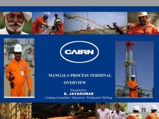 MANGALA PROCESS TERMINAL
OVERVIEW
Presented by
D. JAYAKUMAR
Commg Consultant / Operation / Production/ Drilling
 