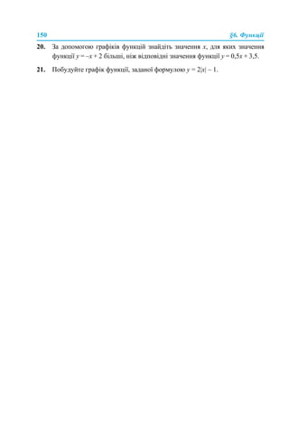150 §6. Функції
20. За допомогою графіків функцій знайдіть значення х, для яких значення
функції у = –х + 2 більші, ніж відповідні значення функції у = 0,5х + 3,5.
21. Побудуйте графік функції, заданої формулою у = 2|x| – 1.
 