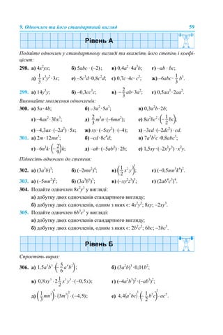 9. Одночлен та його стандартний вигляд 59
Подайте одночлен у стандартному вигляді та вкажіть його степінь і коефі-
цієнт:
298. a) 4x2
yx; б) 5abc · (–2); в) 0,4а2
·4а3
b; г) –ab · bc;
д) x3
y2
·3x; е) –5c3
d·0,8c2
d; є) 0,7c·4с·с2
; ж) –6аbс· b3
.
299. a) 14y5
y; б) –0,3cc3
c; в) аb·3а2
; г) 0,5aa3
·2aa2
.
Виконайте множення одночленів:
300. а) 5a·4b; б) –3а2
·5а3
; в) 0,3а2
b·2b;
г) –4ax2
·3bx3
; д) m3
n·(–6mn2
); е) 8а2
bc2
· ;
є) –4,3ax·(–2a2
) ·5x; ж) xy·(–5xy2
) ·(–4); з) –3cd·(–2dc2
) ·cd.
301. а) 2m·12mn5
; б) –cd·8c4
d; в) 7a3
b2
c·0,8abc3
;
г) –6n3
k· k; д) –ab·(–5ab2
) ·2b; е) 1,5xy·(–2x2
y3
) ·x2
y.
Піднесіть одночлен до степеня:
302. а) (3a3
b)3
; б) (–2mn2
)4
; в) г) (–0,5mn3
k4
)2
.
303. а) (–5mn2
)2
; б) (3a3
b6
)3
; в) (–xy2
z3
)5
; г) (2ab4
c3
)4
.
304. Подайте одночлен 8х2
у3
у вигляді:
а) добутку двох одночленів стандартного вигляду;
б) добутку двох одночленів, одним з яких є: 4х2
у2
; 8ху; –2ху3
.
305. Подайте одночлен 6b3
c3
у вигляді:
а) добутку двох одночленів стандартного вигляду;
б) добутку двох одночленів, одним з яких є: 2b2
c2
; 6bc; –3bc3
.
Спростіть вираз:
306. а) б) (3а2
b)3
·0,01b2
;
в) г) (–4a2
b3
)2
·(–ab3
)2
;
д) е)
 