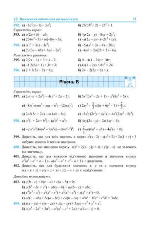 12. Множення одночлена на многочлен 73
392. а) –3а2
(а–1) – 3а2
; б) 2b(3b2
– 2) – 2b3
+ 1.
Спростіть вираз:
393. а) a(2a + b) – ab; б) 4y(2x – y) – 8xy + 2y2
;
в) 2(4т2
–3) + m(–8m –3); г) –х(2x – y) – (–2x2
+ xy).
394. а) c(c2
+ 3с) – 3c2
; б) –5х(x2
+ 3х – 4) – 20х;
в) 2а(3а – 4b) + 8аb – 2а2
; г) –4аb + 2а(2b + 3) – 6а.
Розв’яжіть рівняння:
395. а) 2(2х – 1) + 3 = х – 2; б) 9 – 4(1 – 2х) = 10х;
в) –1,5(6х + 1) + 3х = 3; г) 4х(1 – 2х) + 8х2
= 24.
396. а) 2 + 3(5х – 3) = 8х; б) 24 – 2(2х + 6) = х.
Спростіть вираз:
397. а) 2a(–а + 2а2
) – 4(а3
+ 2a – 2); б) 5x3
(3x3
– 2x + 1) – x2
(8x2
+ 5x);
в) –8m3
n(mn2
– mn – n2
) – (2mn)3
; г) 2xy2
– x(6x + 6y2
– 1) +
д) 2ab(5c + 2а) – a(4ab – bc); е) –5x3
y(2x2
y + 4y3
x) – 4x4
(2xy2
– 5y4
).
398. а) a2
(1 + 2a + b2
) – (a2
b2
+ a2
); б) 4xy(2x – y) – 2х(4xy – 1);
в) –2т2
n3
(4mn2
– 8m2
n) – (4т2
n2
)2
; г) ab(6a2
– ab) – 4a3
(а + b).
399. Доведіть, що для всіх значень х вираз x2
(x– 2) – x(x2
+ 2) + 2x(1 + x) + 3
набуває одного й того ж значення.
400. Доведіть, що значення виразу x(x2
+ 2y) – y(y + x) + y(y – x) не залежать
від значень y.
401. Доведіть, що для кожного від’ємного значення а значення виразу
а2
(а3
– а2
+ а – 1) – а(а4
– а3
+ а2
– а + 1) є додатним.
402. Доведіть, що для будь-яких значеннь х, y та z значення виразу
x(x – y + z) + y(y – z + x) + z(z – x + y) є невід’ємним.
Доведіть тотожність:
403. а) a(b – c) + b(c – a) + c(a – b) = 0;
б) a(b2
– bc + c2
) + ab(c – b) + ac(b – c) = abc;
в) х4
(х3
– х2
) – х3
(х4
– х3
) + х2
(х5
– х4
) – х(х6
– х5
) = 0;
г) ab(c – ab) + bc(a – bc) + ca(b – ca) + a2
b2
+ b2
c2
+ c2
a2
= 3abc.
404. а) x(x – yz) + y(y – zx) + z(z – xy) + 3xyz = x2
+ y2
+ z2
;
б) a(a4
– 2a3
+ 3a2
) – a2
(a3
– a2
+ 2a) + a3
(a – 1) = 0.
 