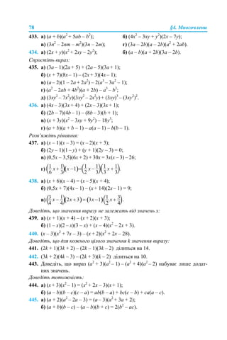78 §4. Многочлени
433. а) (а + b)(а2
+ 5ab – b2
); б) (4x2
– 3xy + y2
)(2x – 7y);
в) (3n2
– 2nm – m2
)(3n – 2m); г) (3a – 2b)(а – 2b)(a2
+ 2ab).
434. а) (2x + y)(x2
+ 2xy – 2y2
); б) (a – b)(а + 2b)(3a – 2b).
Спростіть вираз:
435. а) (3a – 1)(2a + 5) + (2a – 5)(3a + 1);
б) (x + 7)(8x – 1) – (2x + 3)(4x – 1);
в) (a – 2)(1 – 2a + 2a2
) – 2(a3
– 3a2
– 1);
г) (a2
– 2ab + 4b2
)(a + 2b) – a3
– b3
;
д) (3xy2
– 7x2
y)(3xy2
– 2x2
y) + (3xy)3
– (3xy2
)2
.
436. а) (4x – 3)(3x + 4) + (2x – 3)(3x + 1);
б) (2b – 7)(4b – 1) – (8b – 3)(b + 1);
в) (x + 3y)(x2
– 3xy + 9y2
) – 18y3
;
г) (a + b)(a + b – 1) – a(a – 1) – b(b – 1).
Розв’яжіть рівняння:
437. а) (х – 1)(х – 3) = (х – 2)(х + 3);
б) (2y – 1)(1 – y) + (y + 1)(2y – 3) = 0;
в) (0,5х – 3,5)(6х + 2) + 30х = 3х(х – 3) – 26;
г)
438. а) (х + 6)(х – 4) = (х – 5)(х + 4);
б) (0,5x + 7)(4x – 1) – (x + 14)(2x – 1) = 9;
в)
Доведіть, що значення виразу не залежать від значень х:
439. а) (х + 1)(х + 4) – (х + 2)(х + 3);
б) (1 – х)(2 – х)(3 – х) + (x – 4)(x2
– 2x + 3).
440. (х – 3)(x2
+ 7x – 3) – (х + 2)(x2
+ 2x – 28).
Доведіть, що для кожного цілого значення k значення виразу:
441. (2k + 1)(3k + 2) – (2k – 1)(3k – 2) ділиться на 14.
442. (3k + 2)(4k – 3) – (2k + 3)(k – 2) ділиться на 10.
443. Доведіть, що вираз (а2
+ 3)(а2
– 1) – (а2
+ 4)(а2
– 2) набуває лише додат-
них значень.
Доведіть тотожність:
444. а) (х + 3)(х2
– 1) = (х2
+ 2х – 3)(х + 1);
б) (a – b)(b – c)(c – a) = ab(b – a) + bc(c – b) + ca(a – c).
445. а) (а + 2)(а2
– 2а – 3) = (а – 3)(а2
+ 3а + 2);
б) (a + b)(b – c) – (a – b)(b + c) = 2(b2
– ac).
 