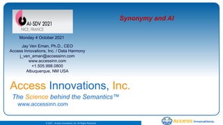 © 2021. Access Innovations, Inc. All Rights Reserved.
Synonymy and AI
Monday 4 October 2021
Jay Ven Eman, Ph.D., CEO
Access Innovations, Inc. / Data Harmony
j_ven_eman@accessinn.com
www.accessinn.com
+1.505.998.0800
Albuquerque, NM USA
Access Innovations, Inc.
The Science behind the Semantics™
www.accessinn.com
 