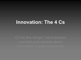 Innovation: The 4 Cs


Or the few things I have learned
   over the past decade about
 innovation in large companies
 
