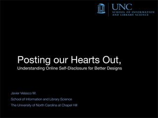 Posting our Hearts Out,
    Understanding Online Self-Disclosure for Better Designs




Javier Velasco M.
School of Information and Library Science
The University of North Carolina at Chapel Hill
 