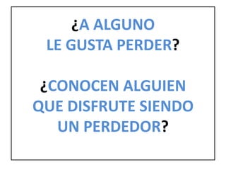 ¿A ALGUNO
LE GUSTA PERDER?
¿CONOCEN ALGUIEN
QUE DISFRUTE SIENDO
UN PERDEDOR?
 