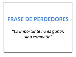 FRASE DE PERDEDORES
“Lo importante no es ganar,
sino competir”
 