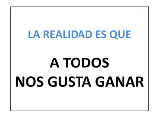 LA REALIDAD ES QUE
A TODOS
NOS GUSTA GANAR
 