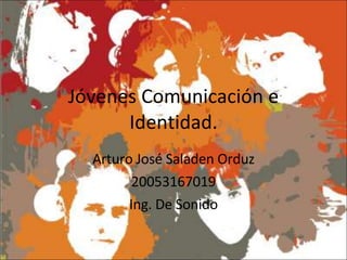 Jóvenes Comunicación e Identidad. Arturo José Saladen Orduz 20053167019 Ing. De Sonido 