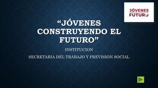 “JÓVENES
CONSTRUYENDO EL
FUTURO”
INSTITUCION
SECRETARIA DEL TRABAJO Y PREVISION SOCIAL
 