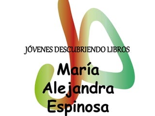 JÓVENES DESCUBRIENDO LIBROS 
María 
Alejandra 
Espinosa 
 