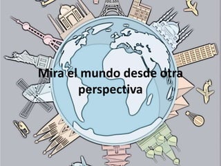 Mira el mundo desde otra
perspectiva