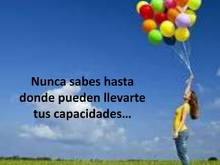 Nunca sabes hasta
donde pueden llevarte
tus capacidades…
 