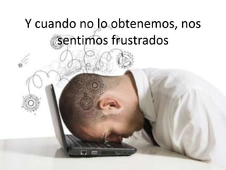 Y cuando no lo obtenemos, nos
sentimos frustrados
 