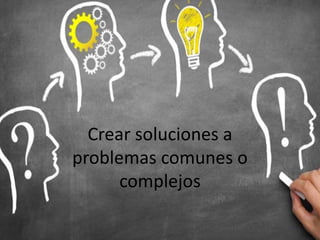 Crear soluciones a
problemas comunes o
complejos
 