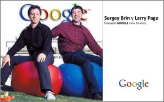 Sergey Brin y Larry Page
fundaron GOOGLE a los 24 años,
 