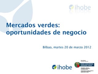 Mercados verdes:
oportunidades de negocio

          Bilbao, martes 20 de marzo 2012
 