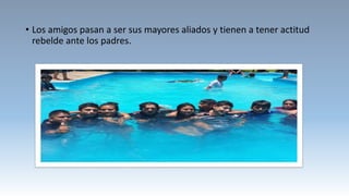 • Los amigos pasan a ser sus mayores aliados y tienen a tener actitud
rebelde ante los padres.
 