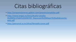 Citas bibliográficas
• http://ampamisioneras.galeon.com/prevencionadoles.pdf
• http://www.sergas.es/Docs/Avalia-t/avalia-
t%20N%C2%BA%20200709_Depresion%20Mayor%20adolescente-
web.pdf
• http://personal.us.es/oliva/libroadicciones.pdf
 