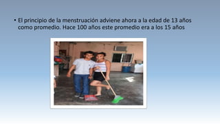 • El principio de la menstruación adviene ahora a la edad de 13 años
como promedio. Hace 100 años este promedio era a los 15 años
 