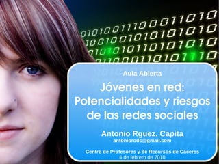 Aula Abierta Jóvenes en red: Potencialidades y riesgos de las redes sociales Antonio Rguez. Capita [email_address] Centro de Profesores y de Recursos de Cáceres 4 de febrero de 2010 