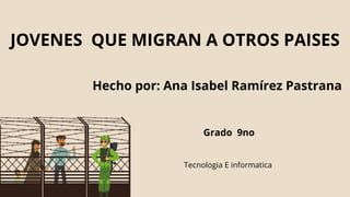 JOVENES QUE MIGRAN A OTROS PAISES
Tecnologia E informatica
Grado 9no
Hecho por: Ana Isabel Ramírez Pastrana
 