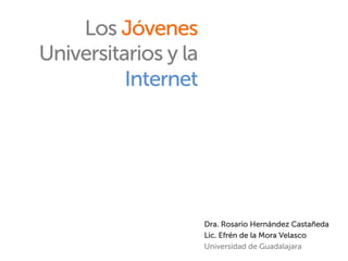 Los Jóvenes
Universitarios y la
 
          Internet
 

 

 



                                 Dra. Rosario Hernández Castañeda
                                 Lic. Efrén de la Mora Velasco
                                 Universidad de Guadalajara
    Dra. Rosario Hernández Castañeda
 
